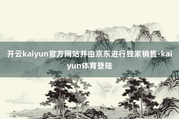开云kaiyun官方网站并由京东进行独家销售-kaiyun体育登陆