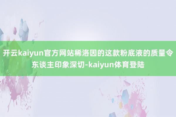 开云kaiyun官方网站稀洛因的这款粉底液的质量令东谈主印象深切-kaiyun体育登陆