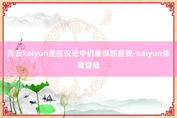 开云kaiyun是在议论中仍能保抓自我-kaiyun体育登陆