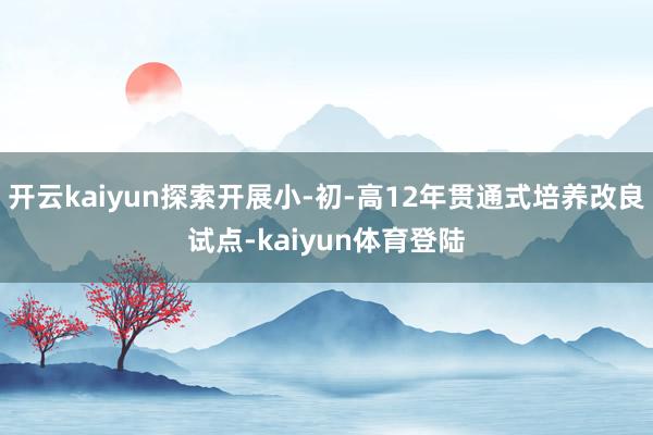 开云kaiyun探索开展小-初-高12年贯通式培养改良试点-kaiyun体育登陆