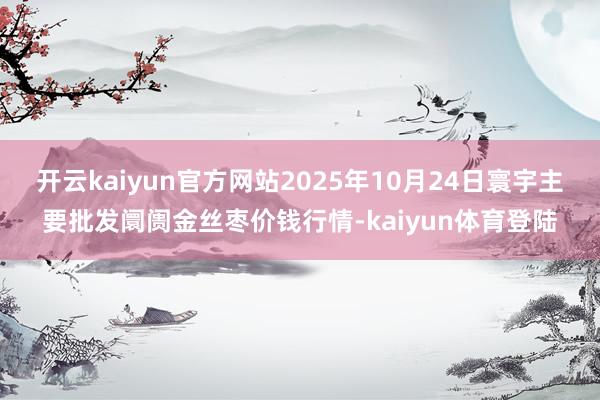 开云kaiyun官方网站2025年10月24日寰宇主要批发阛阓金丝枣价钱行情-kaiyun体育登陆