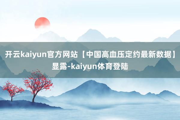 开云kaiyun官方网站【中国高血压定约最新数据】显露-kaiyun体育登陆