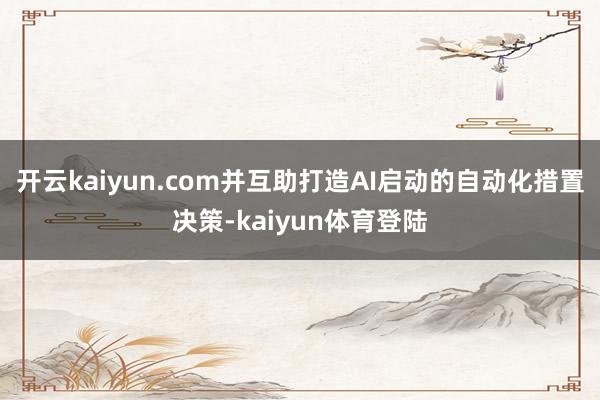 开云kaiyun.com并互助打造AI启动的自动化措置决策-kaiyun体育登陆