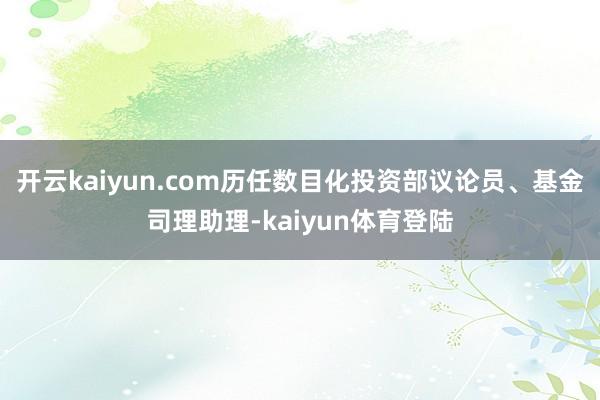 开云kaiyun.com历任数目化投资部议论员、基金司理助理-kaiyun体育登陆