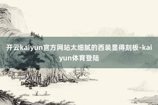 开云kaiyun官方网站太细腻的西装显得刻板-kaiyun体育登陆