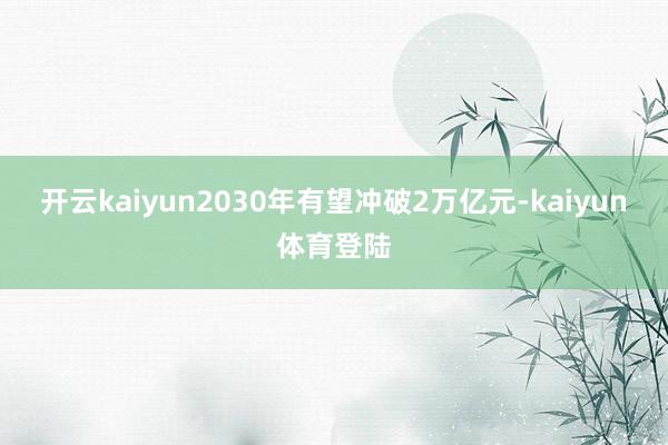 开云kaiyun2030年有望冲破2万亿元-kaiyun体育登陆
