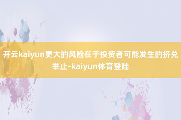 开云kaiyun更大的风险在于投资者可能发生的挤兑举止-kaiyun体育登陆