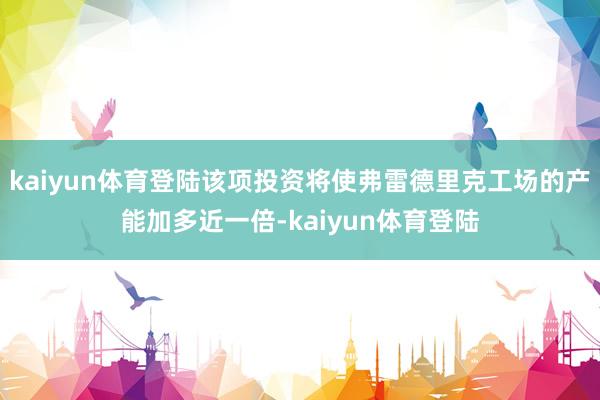 kaiyun体育登陆该项投资将使弗雷德里克工场的产能加多近一倍-kaiyun体育登陆