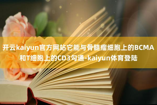 开云kaiyun官方网站它能与骨髓瘤细胞上的BCMA和T细胞上的CD3勾通-kaiyun体育登陆