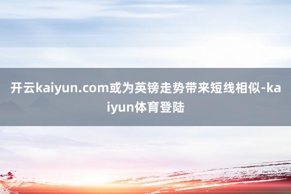 开云kaiyun.com或为英镑走势带来短线相似-kaiyun体育登陆
