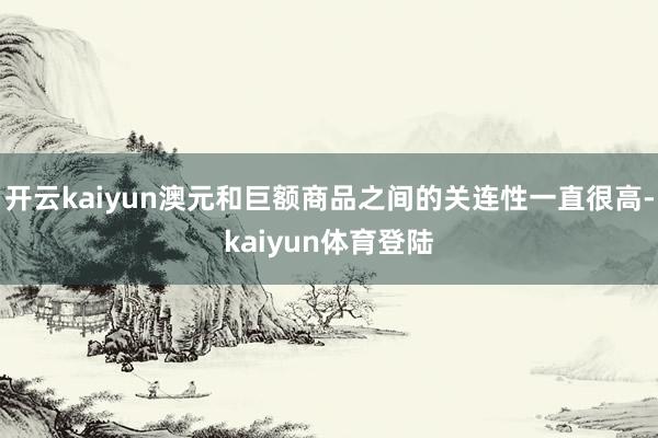 开云kaiyun澳元和巨额商品之间的关连性一直很高-kaiyun体育登陆