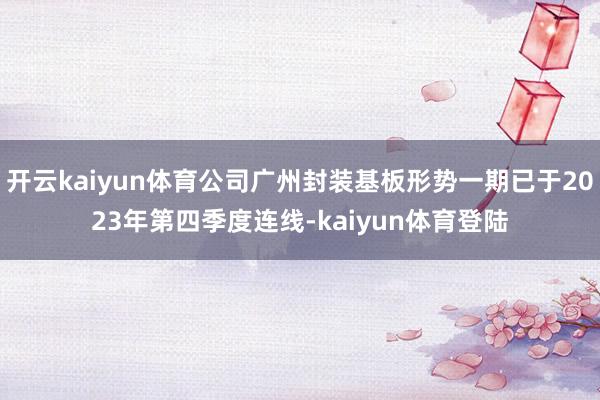 开云kaiyun体育公司广州封装基板形势一期已于2023年第四季度连线-kaiyun体育登陆