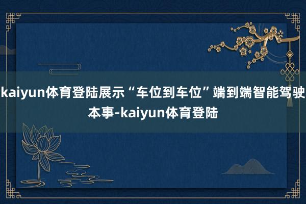 kaiyun体育登陆展示“车位到车位”端到端智能驾驶本事-kaiyun体育登陆