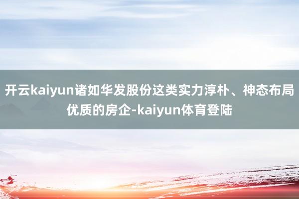 开云kaiyun诸如华发股份这类实力淳朴、神态布局优质的房企-kaiyun体育登陆