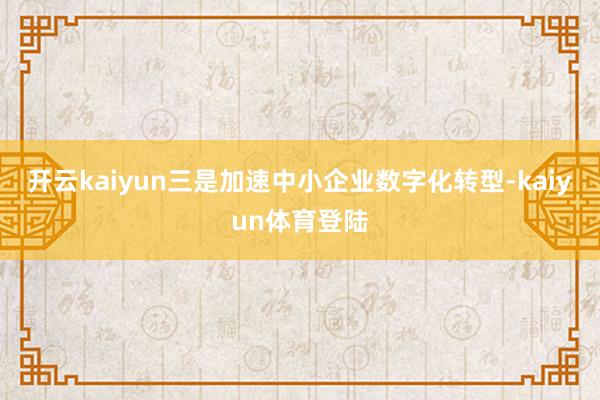 开云kaiyun　　三是加速中小企业数字化转型-kaiyun体育登陆