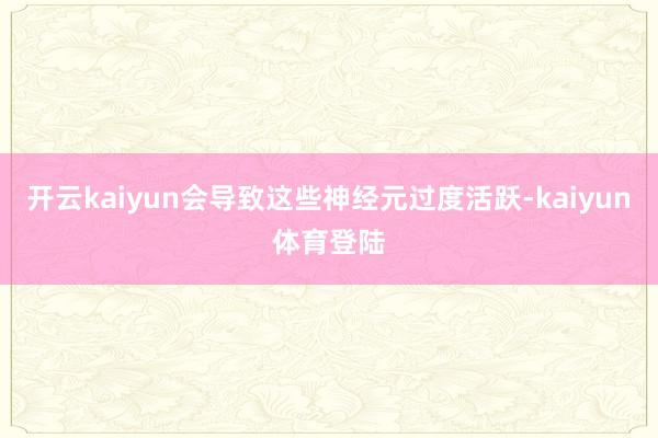 开云kaiyun会导致这些神经元过度活跃-kaiyun体育登陆