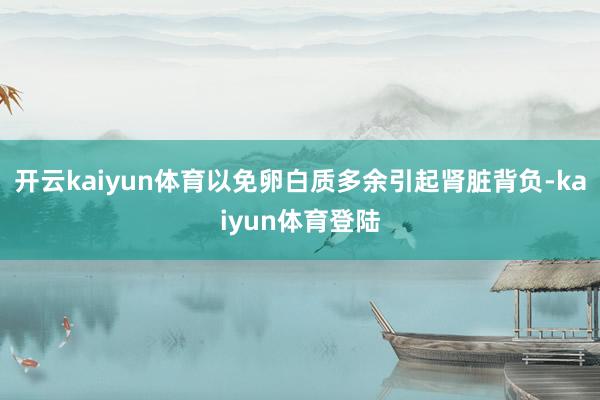 开云kaiyun体育以免卵白质多余引起肾脏背负-kaiyun体育登陆