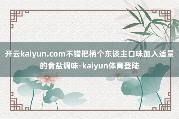 开云kaiyun.com不错把柄个东谈主口味加入适量的食盐调味-kaiyun体育登陆