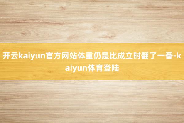 开云kaiyun官方网站体重仍是比成立时翻了一番-kaiyun体育登陆
