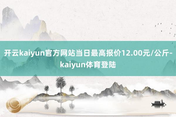 开云kaiyun官方网站当日最高报价12.00元/公斤-kaiyun体育登陆