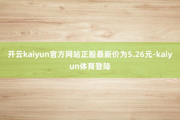开云kaiyun官方网站正股最新价为5.26元-kaiyun体育登陆