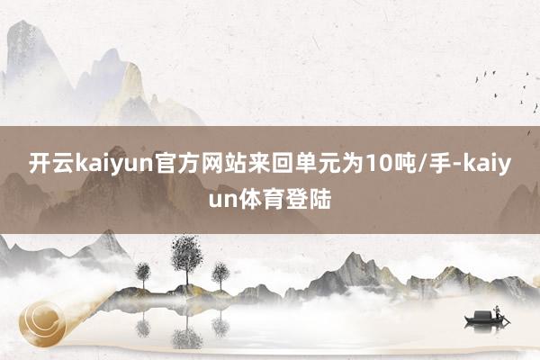 开云kaiyun官方网站来回单元为10吨/手-kaiyun体育登陆