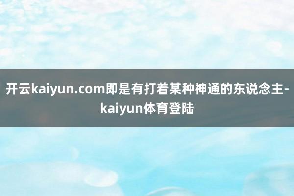 开云kaiyun.com即是有打着某种神通的东说念主-kaiyun体育登陆