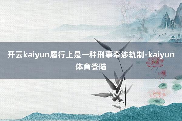 开云kaiyun履行上是一种刑事牵涉轨制-kaiyun体育登陆