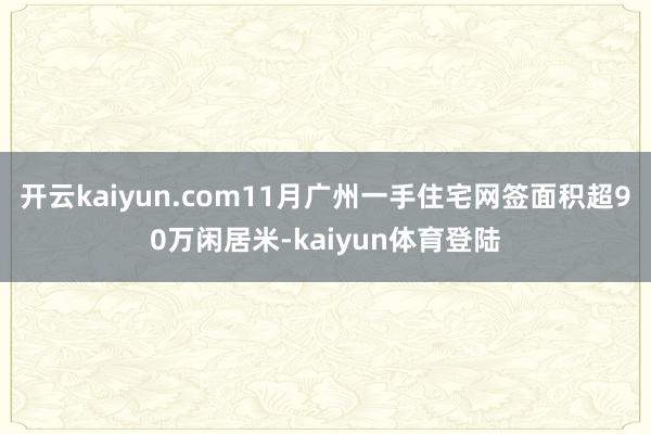 开云kaiyun.com11月广州一手住宅网签面积超90万闲居米-kaiyun体育登陆