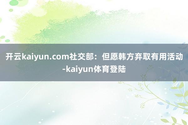 开云kaiyun.com　　社交部：但愿韩方弃取有用活动-kaiyun体育登陆