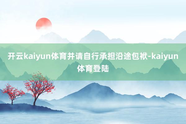 开云kaiyun体育并请自行承担沿途包袱-kaiyun体育登陆