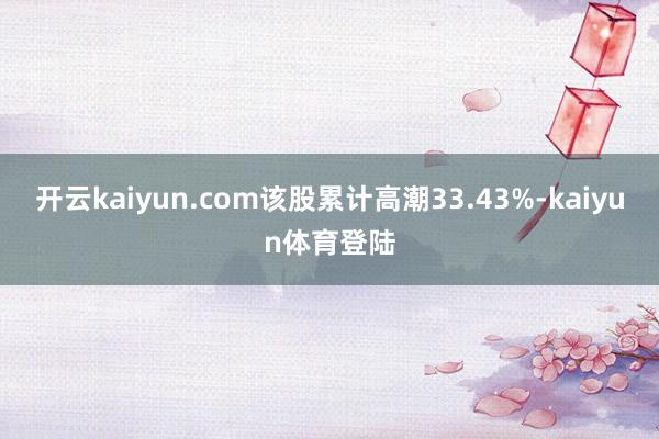 开云kaiyun.com该股累计高潮33.43%-kaiyun体育登陆