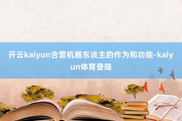开云kaiyun合营机器东谈主的作为和功能-kaiyun体育登陆